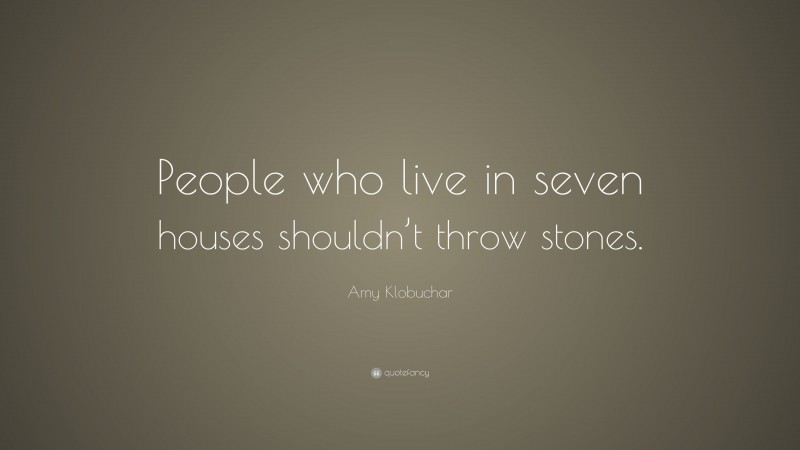 Amy Klobuchar Quote: “People who live in seven houses shouldn’t throw stones.”