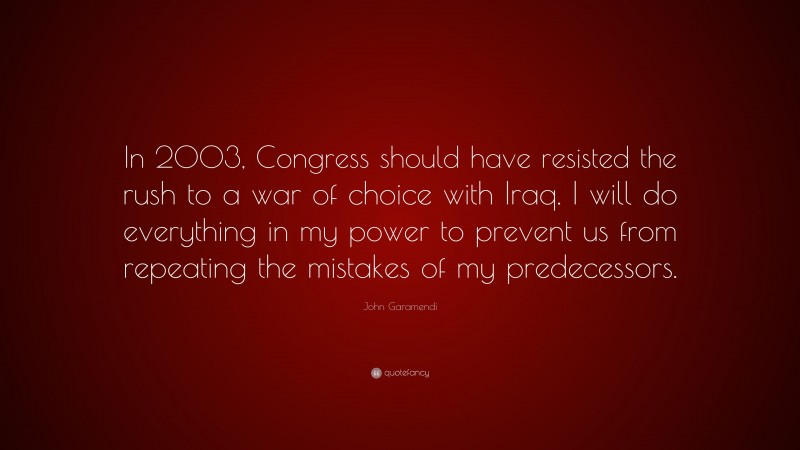John Garamendi Quote: “In 2003, Congress should have resisted the rush to a war of choice with Iraq. I will do everything in my power to prevent us from repeating the mistakes of my predecessors.”