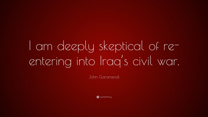 John Garamendi Quote: “I am deeply skeptical of re-entering into Iraq’s civil war.”