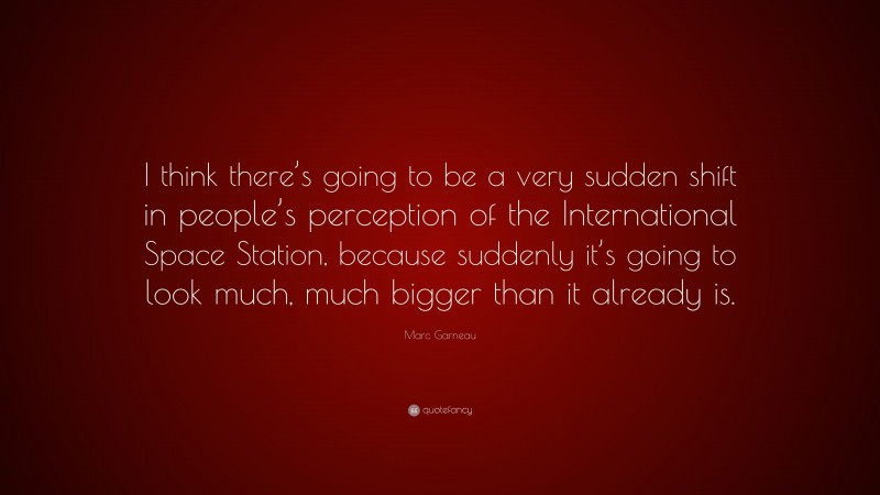 Marc Garneau Quote: “I think there’s going to be a very sudden shift in people’s perception of the International Space Station, because suddenly it’s going to look much, much bigger than it already is.”