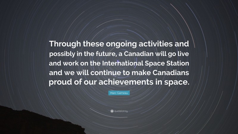 Marc Garneau Quote: “Through these ongoing activities and possibly in the future, a Canadian will go live and work on the International Space Station and we will continue to make Canadians proud of our achievements in space.”