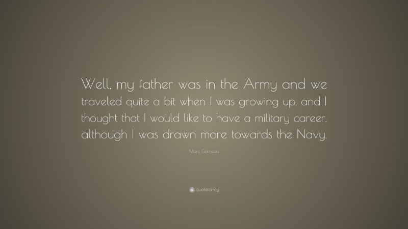 Marc Garneau Quote: “Well, my father was in the Army and we traveled quite a bit when I was growing up, and I thought that I would like to have a military career, although I was drawn more towards the Navy.”