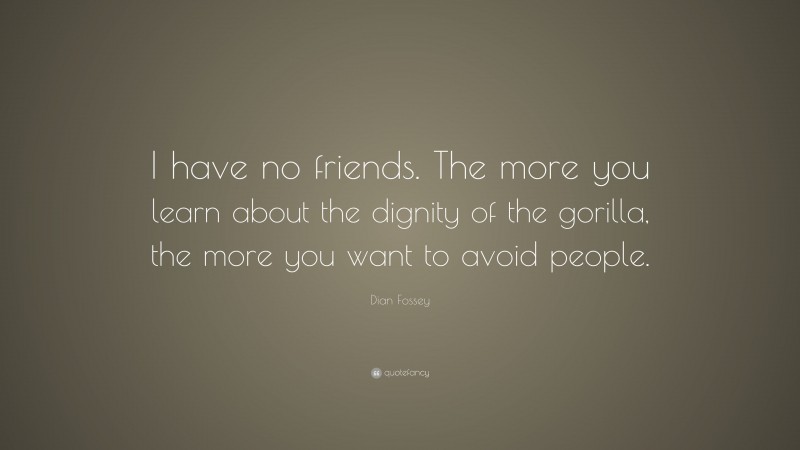 Dian Fossey Quote: “I have no friends. The more you learn about the dignity of the gorilla, the more you want to avoid people.”