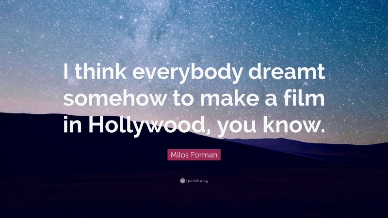 Milos Forman Quote: “I think everybody dreamt somehow to make a film in Hollywood, you know.”