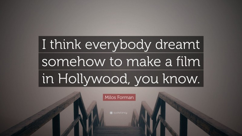 Milos Forman Quote: “I think everybody dreamt somehow to make a film in Hollywood, you know.”