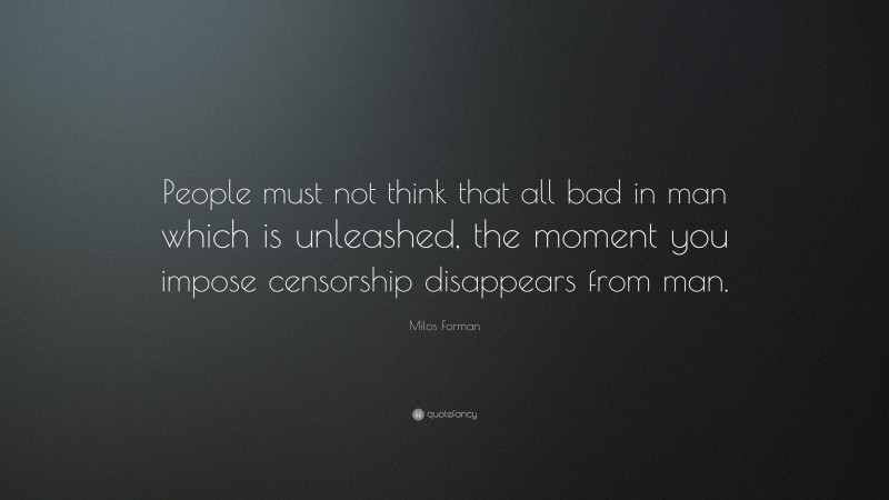 Milos Forman Quote: “People must not think that all bad in man which is unleashed, the moment you impose censorship disappears from man.”
