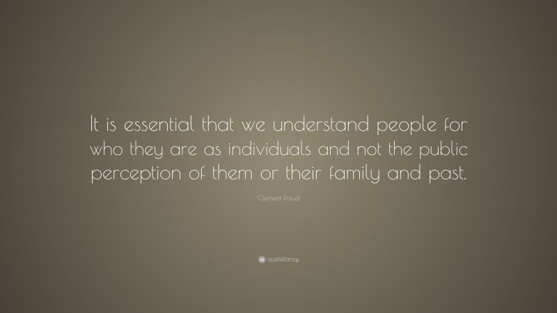Clement Freud Quote: “It is essential that we understand people for who they are as individuals and not the public perception of them or their family and past.”