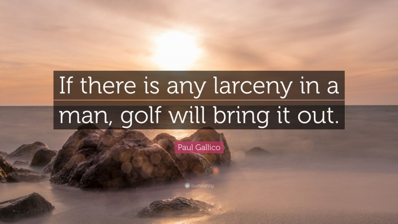 Paul Gallico Quote: “If there is any larceny in a man, golf will bring it out.”