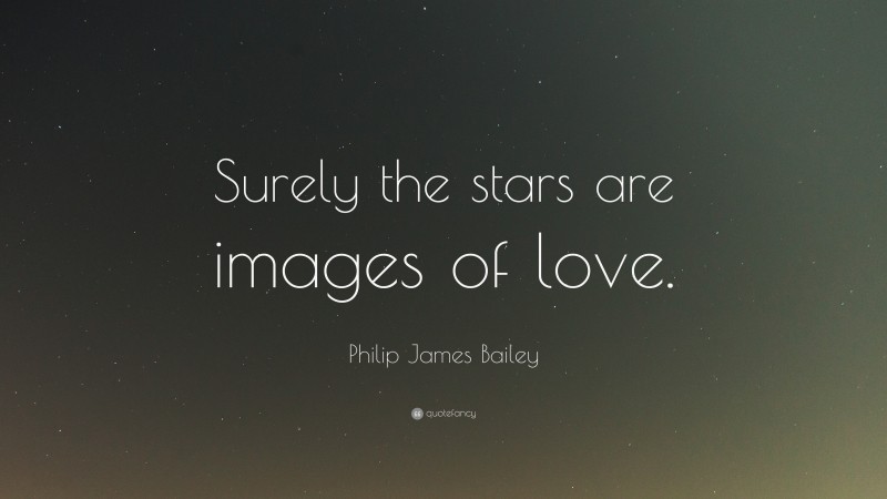 Philip James Bailey Quote: “Surely the stars are images of love.”