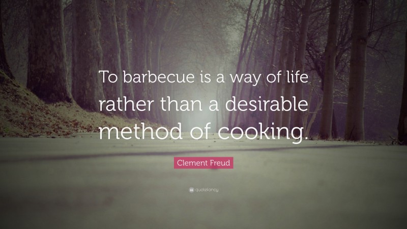 Clement Freud Quote: “To barbecue is a way of life rather than a desirable method of cooking.”