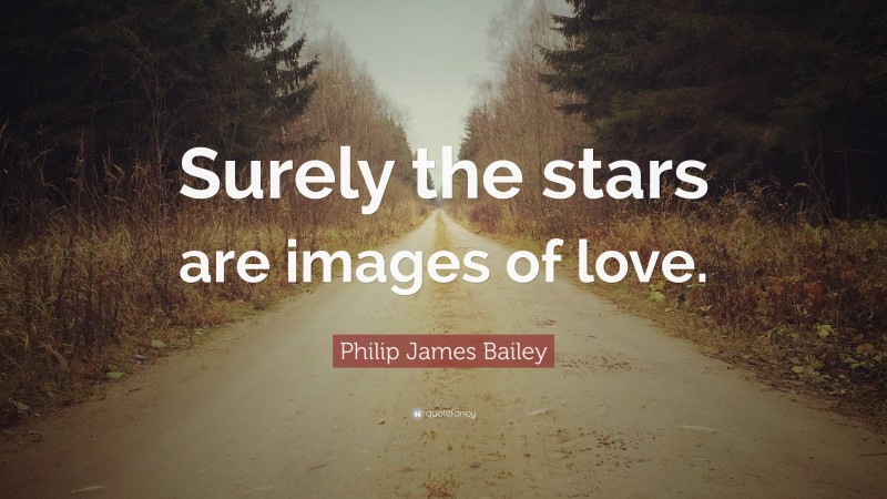 Philip James Bailey Quote: “Surely the stars are images of love.”