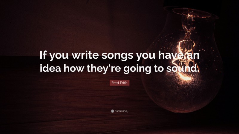 Fred Frith Quote: “If you write songs you have an idea how they’re going to sound.”