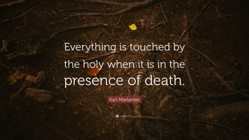 Karl Marlantes Quote: “Everything is touched by the holy when it is in the presence of death.”