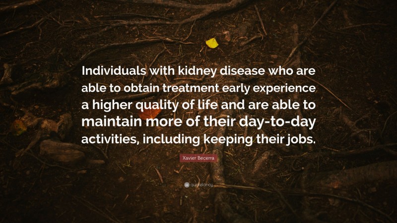 Xavier Becerra Quote: “Individuals with kidney disease who are able to obtain treatment early experience a higher quality of life and are able to maintain more of their day-to-day activities, including keeping their jobs.”