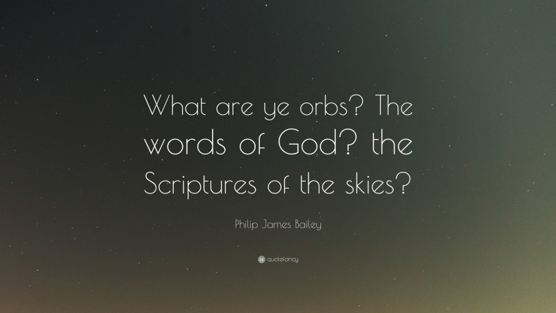 Philip James Bailey Quote: “What are ye orbs? The words of God? the Scriptures of the skies?”
