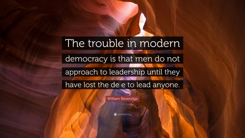 William Beveridge Quote: “The trouble in modern democracy is that men do not approach to leadership until they have lost the de e to lead anyone.”