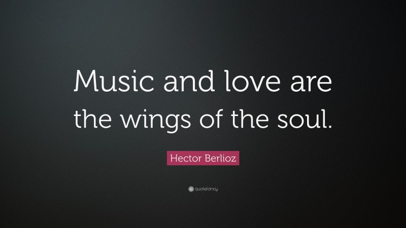 Hector Berlioz Quote: “Music and love are the wings of the soul.”