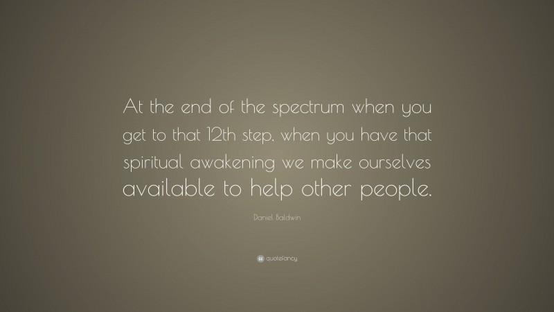 Daniel Baldwin Quote: “At the end of the spectrum when you get to that 12th step, when you have that spiritual awakening we make ourselves available to help other people.”