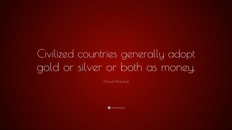 Alfred Marshall Quote: “Civilized countries generally adopt gold or silver or both as money.”