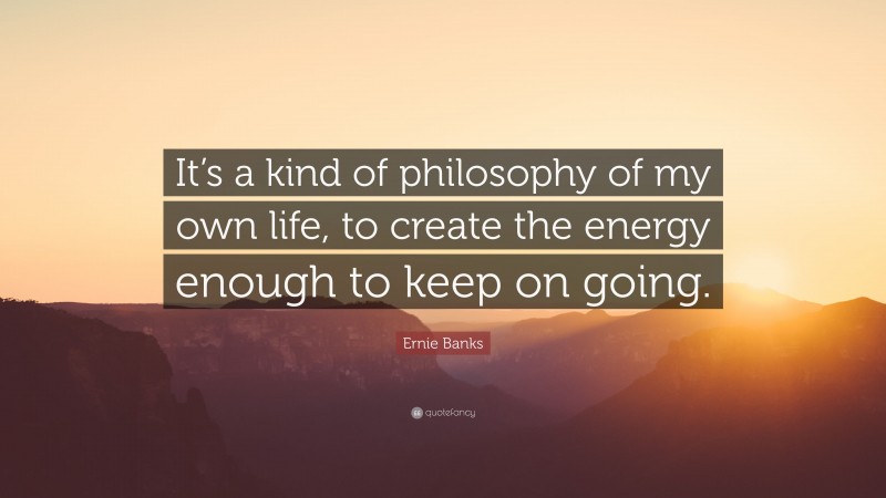 Ernie Banks Quote: “It’s a kind of philosophy of my own life, to create the energy enough to keep on going.”