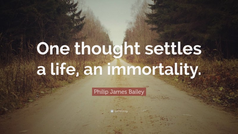 Philip James Bailey Quote: “One thought settles a life, an immortality.”