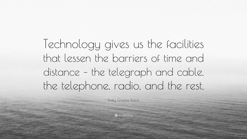 Emily Greene Balch Quote: “Technology gives us the facilities that lessen the barriers of time and distance – the telegraph and cable, the telephone, radio, and the rest.”