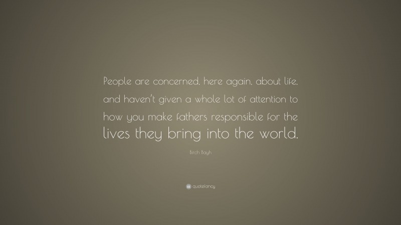 Birch Bayh Quote: “People are concerned, here again, about life, and haven’t given a whole lot of attention to how you make fathers responsible for the lives they bring into the world.”