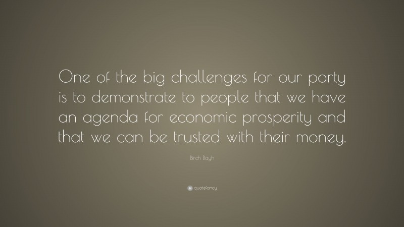 Birch Bayh Quote: “One of the big challenges for our party is to demonstrate to people that we have an agenda for economic prosperity and that we can be trusted with their money.”