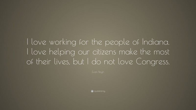 Evan Bayh Quote: “I love working for the people of Indiana. I love helping our citizens make the most of their lives, but I do not love Congress.”
