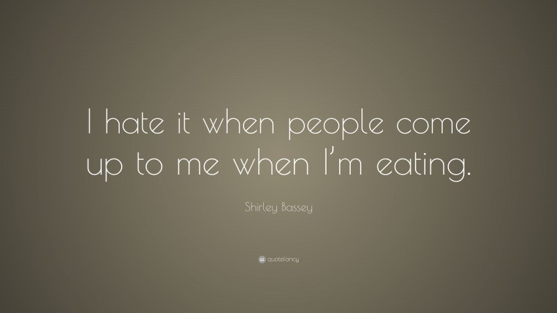 Shirley Bassey Quote: “I hate it when people come up to me when I’m eating.”