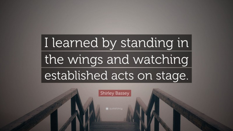 Shirley Bassey Quote: “I learned by standing in the wings and watching established acts on stage.”