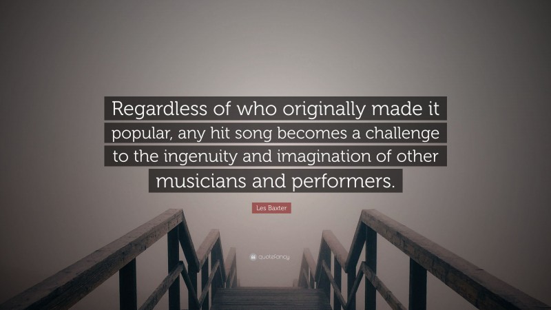 Les Baxter Quote: “Regardless of who originally made it popular, any hit song becomes a challenge to the ingenuity and imagination of other musicians and performers.”