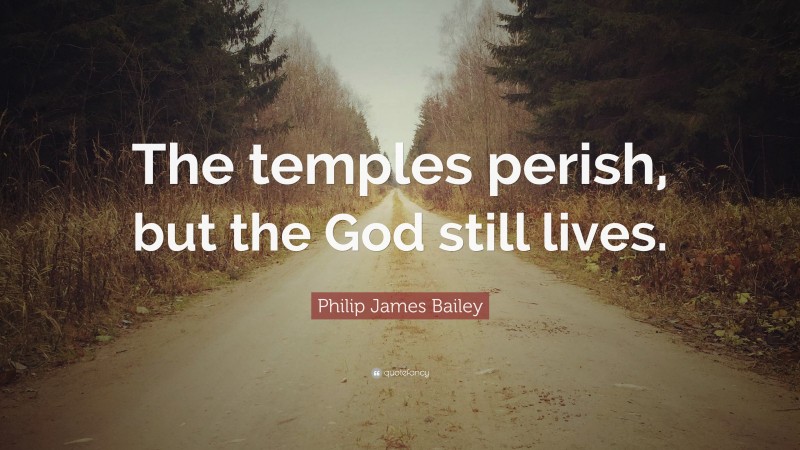 Philip James Bailey Quote: “The temples perish, but the God still lives.”