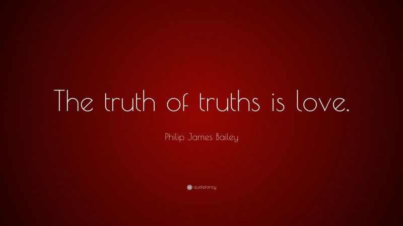 Philip James Bailey Quote: “The truth of truths is love.”