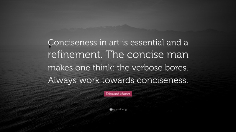 Edouard Manet Quote: “Conciseness in art is essential and a refinement. The concise man makes one think; the verbose bores. Always work towards conciseness.”