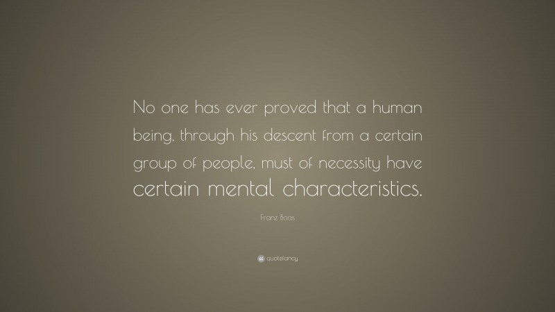 Franz Boas Quote: “No one has ever proved that a human being, through his descent from a certain group of people, must of necessity have certain mental characteristics.”