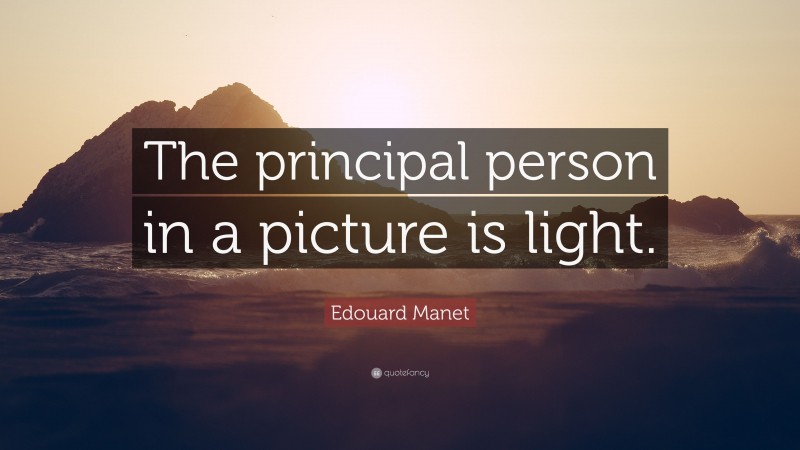 Edouard Manet Quote: “The principal person in a picture is light.”