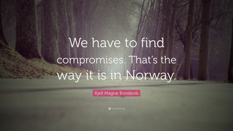 Kjell Magne Bondevik Quote: “We have to find compromises. That’s the way it is in Norway.”