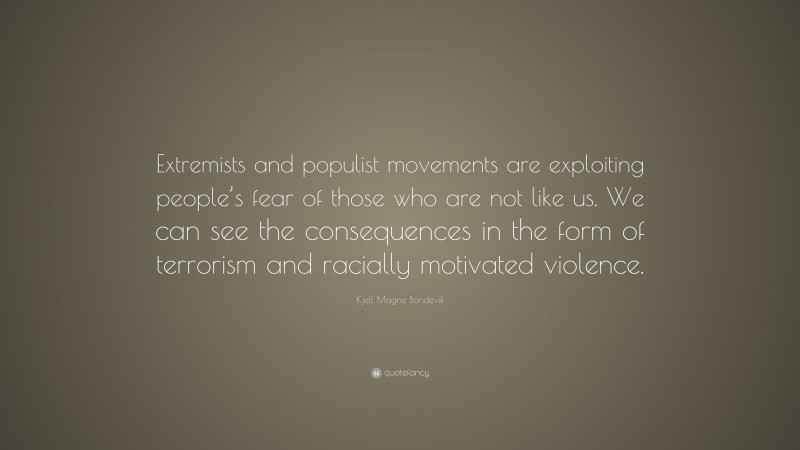 Kjell Magne Bondevik Quote: “Extremists and populist movements are exploiting people’s fear of those who are not like us. We can see the consequences in the form of terrorism and racially motivated violence.”