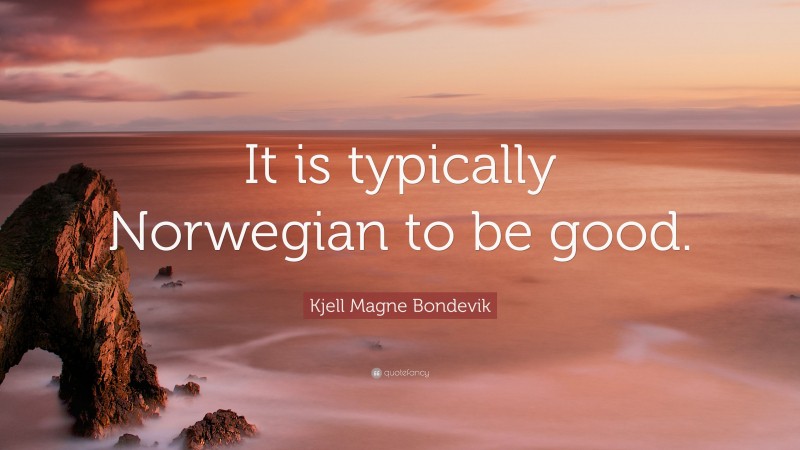 Kjell Magne Bondevik Quote: “It is typically Norwegian to be good.”