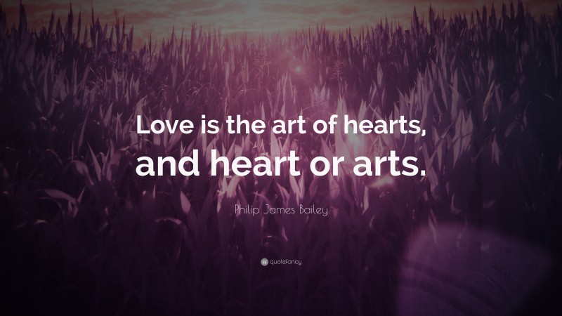 Philip James Bailey Quote: “Love is the art of hearts, and heart or arts.”