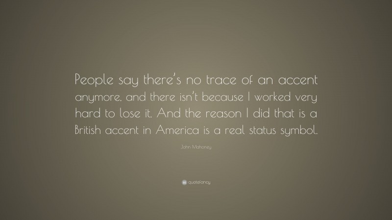 John Mahoney Quote: “People say there’s no trace of an accent anymore, and there isn’t because I worked very hard to lose it. And the reason I did that is a British accent in America is a real status symbol.”
