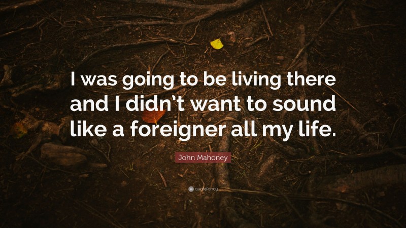 John Mahoney Quote: “I was going to be living there and I didn’t want to sound like a foreigner all my life.”