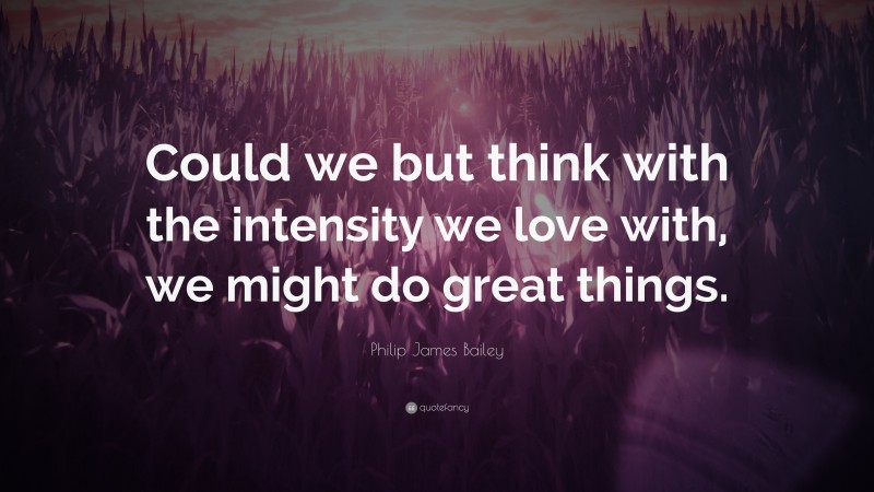 Philip James Bailey Quote: “Could we but think with the intensity we love with, we might do great things.”