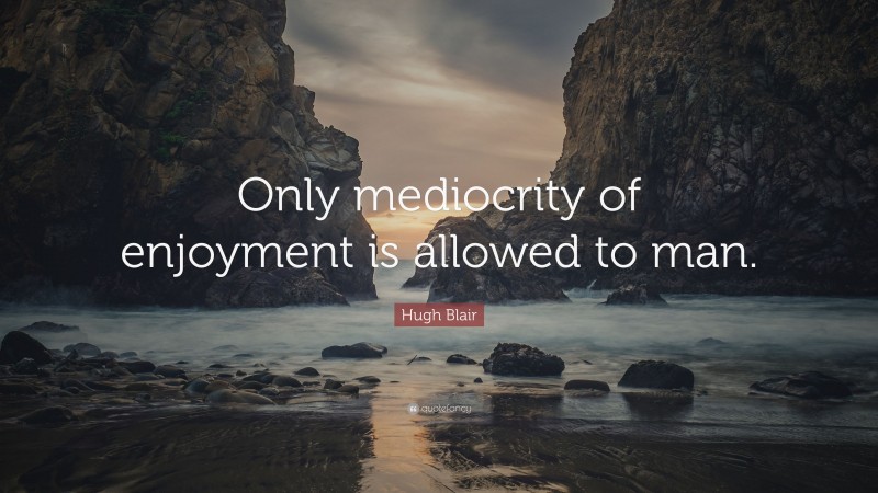 Hugh Blair Quote: “Only mediocrity of enjoyment is allowed to man.”
