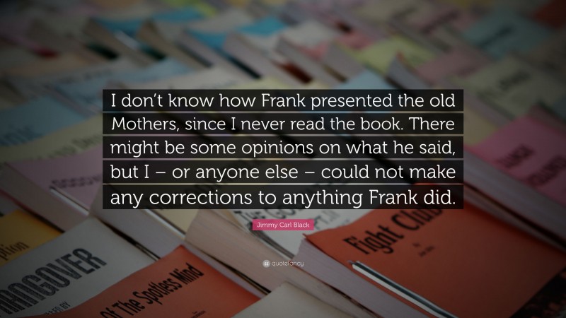 Jimmy Carl Black Quote: “I don’t know how Frank presented the old Mothers, since I never read the book. There might be some opinions on what he said, but I – or anyone else – could not make any corrections to anything Frank did.”