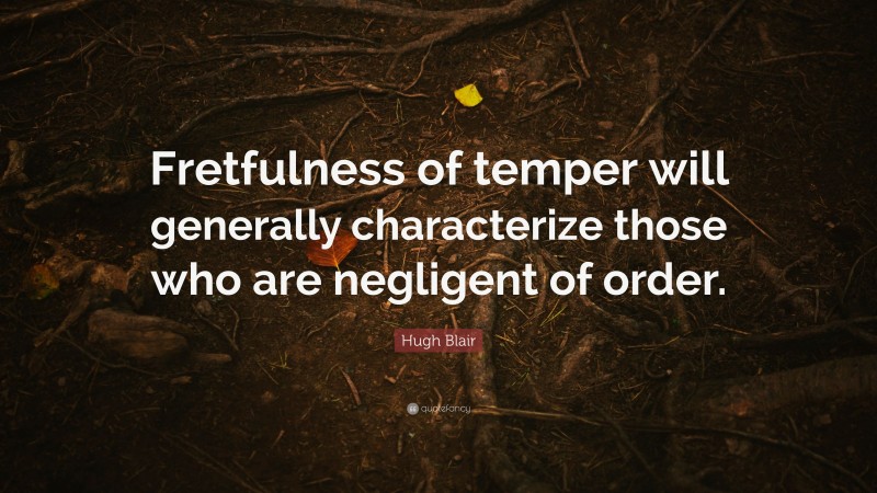 Hugh Blair Quote: “Fretfulness of temper will generally characterize those who are negligent of order.”