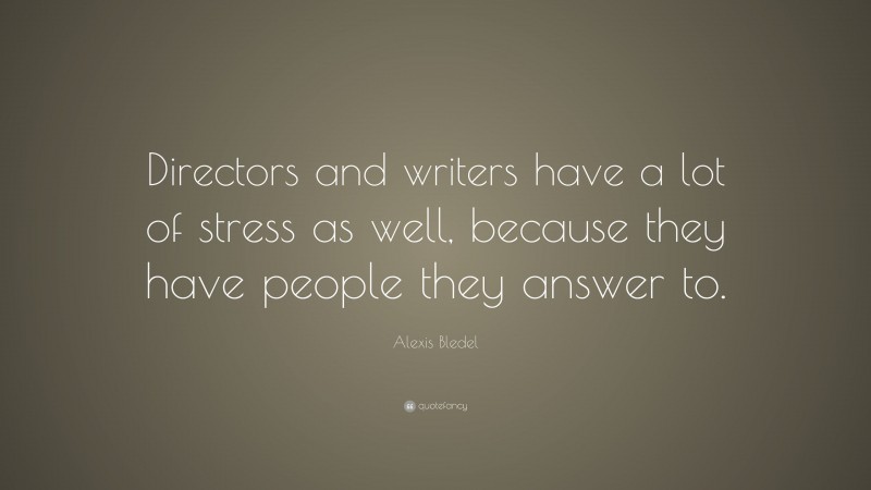 Alexis Bledel Quote: “Directors and writers have a lot of stress as well, because they have people they answer to.”