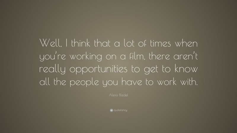 Alexis Bledel Quote: “Well, I think that a lot of times when you’re working on a film, there aren’t really opportunities to get to know all the people you have to work with.”