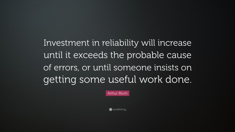 Arthur Bloch Quote: “Investment in reliability will increase until it exceeds the probable cause of errors, or until someone insists on getting some useful work done.”